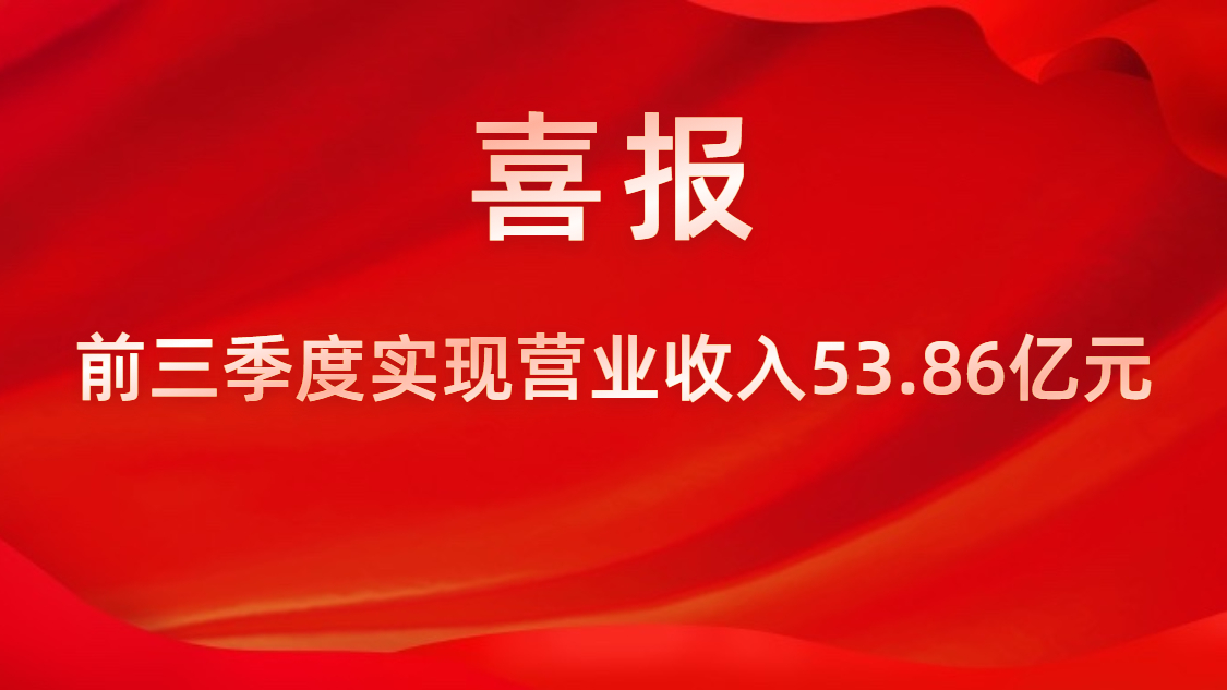 喜报！公司前三季度实现营业收入53.86亿元，同比上升42%